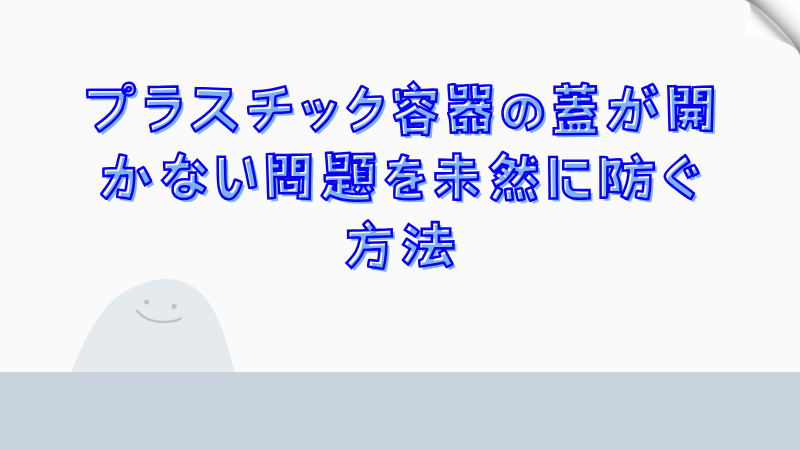 プラスチック容器の蓋が開かない問題を未然に防ぐ方法