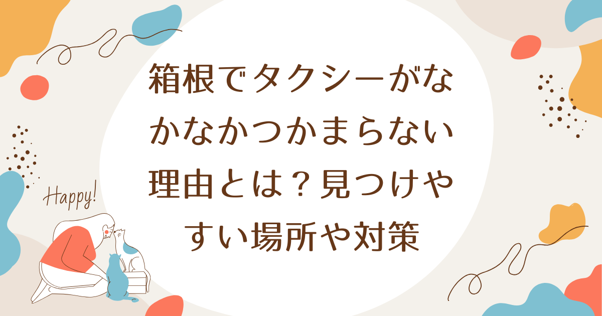 箱根でタクシーがなかなかつかまらない理由とは？見つけやすい場所や対策も紹介！