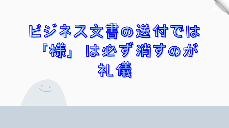 ビジネス文書の送付では「様」は必ず消すのが礼儀