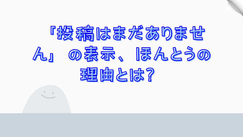「投稿はまだありません」の表示、ほんとうの理由とは？