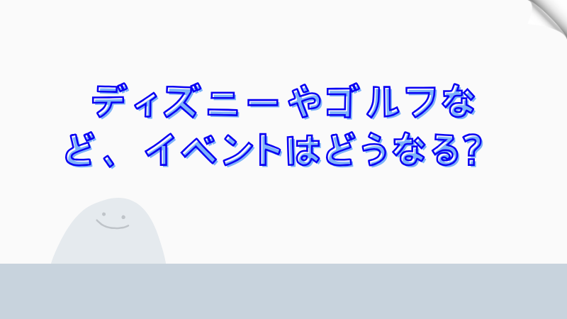 ディズニーやゴルフなど、イベントはどうなる？