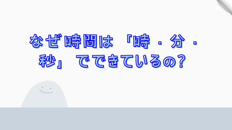 なぜ時間は「時・分・秒」でできているの？