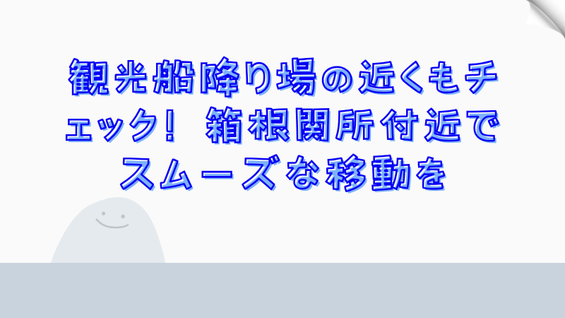 観光船降り場の近くもチェック！箱根関所付近でスムーズな移動を
