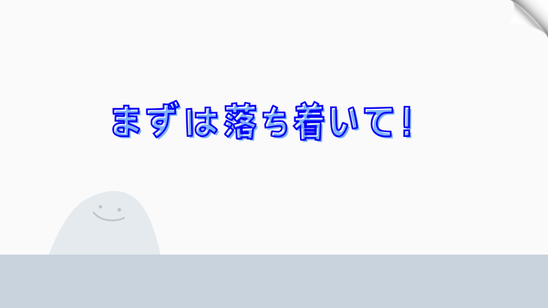 まずは落ち着いて！