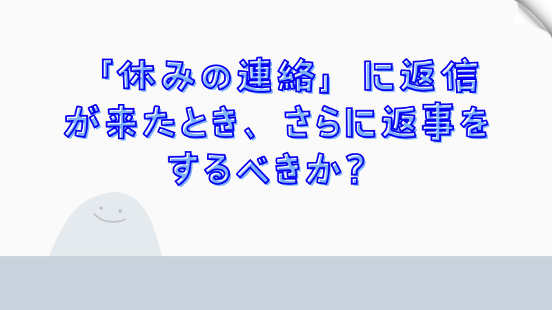 「休みの連絡」に返信が来たとき、さらに返事をするべきか？