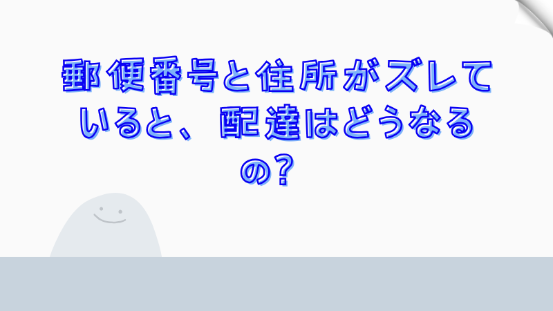 郵便番号と住所がズレていると、配達はどうなるの？