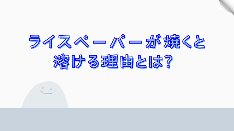 ライスペーパーが焼くと溶ける理由とは？