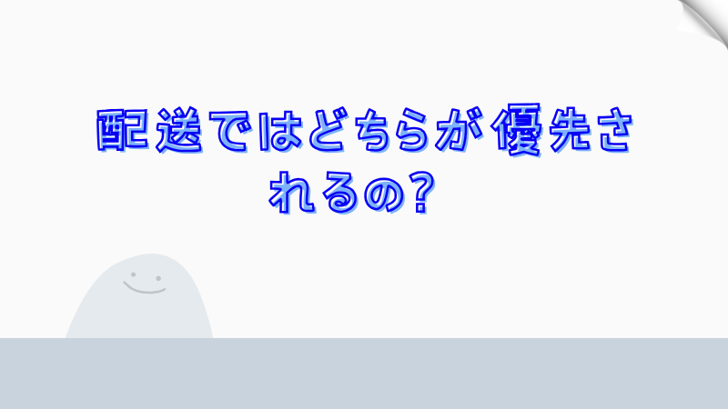 配送ではどちらが優先されるの？