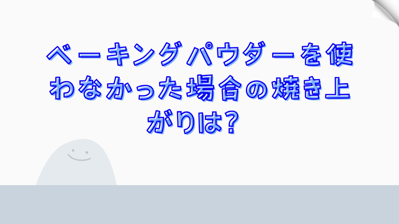 ベーキングパウダーを使わなかった場合の焼き上がりは？